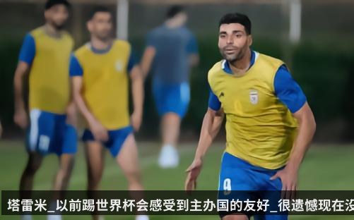 塔雷米_以前踢世界杯会感受到主办国的友好_很遗憾现在没有